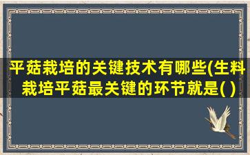 平菇栽培的关键技术有哪些(生料栽培平菇最关键的环节就是( ))